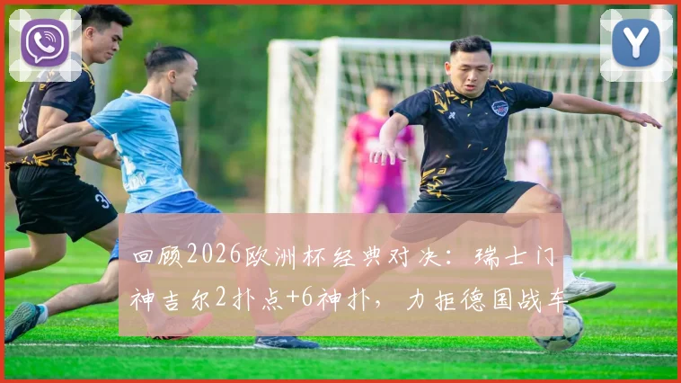 回顾2026欧洲杯经典对决:瑞士门神吉尔2扑点+6神扑,力拒德国战车昂首晋级
