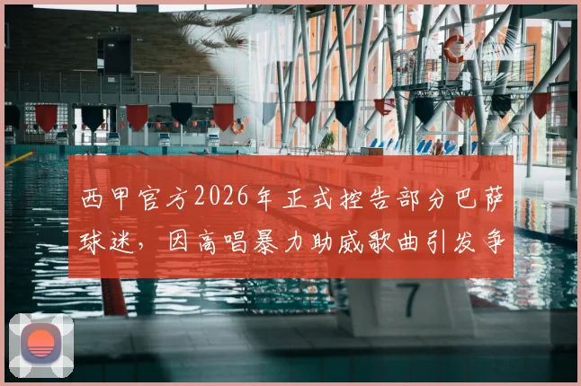 西甲官方2026年正式控告部分巴萨球迷,因高唱暴力助威歌曲引发争议与后续处理措施解析