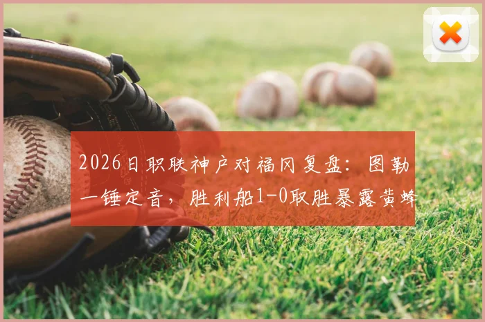 2026日职联神户对福冈复盘:图勒一锤定音,胜利船1-0取胜暴露黄蜂哪些问题?