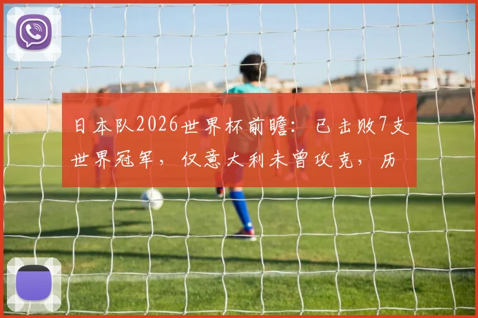 日本队2026世界杯前瞻：已击败7支世界冠军，仅意大利未曾攻克，历史战绩全解析