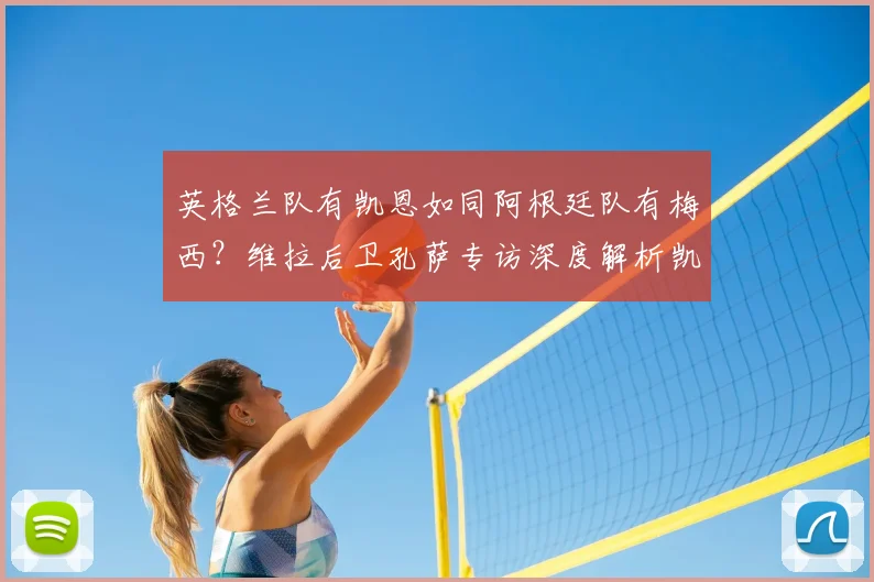 英格兰队有凯恩如同阿根廷队有梅西？维拉后卫孔萨专访深度解析凯恩2026关键作用