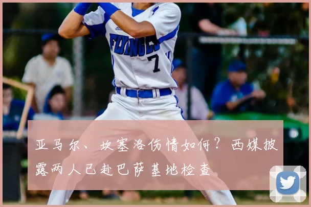 亚马尔、坎塞洛伤情如何?西媒披露两人已赴巴萨基地检查