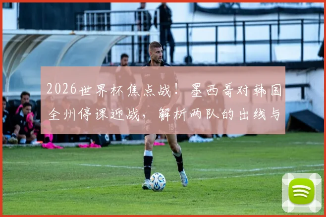 2026世界杯焦点战！墨西哥对韩国全州停课迎战，解析两队的出线与小组头名争夺策略