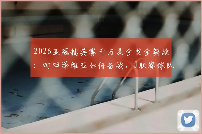 2026亚冠精英赛千万美金奖金解读:町田泽维亚如何备战,J联赛球队缘何连续四年闯入决赛