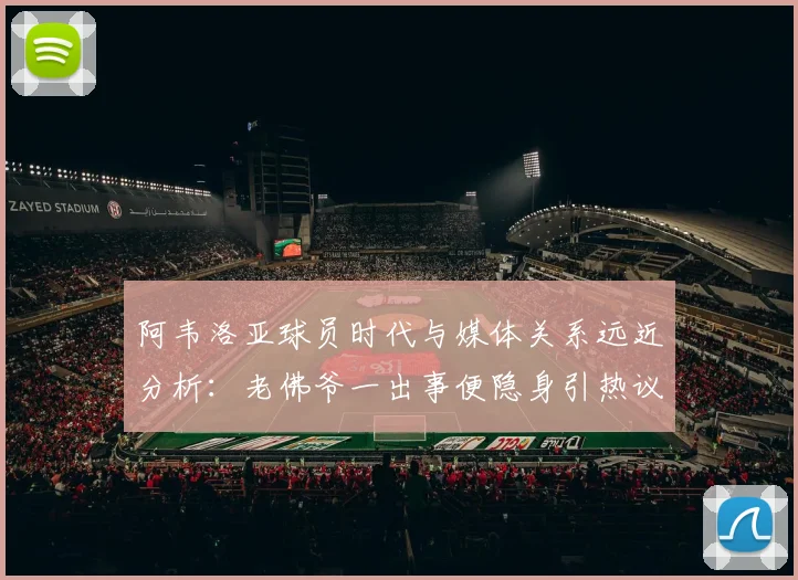 阿韦洛亚球员时代与媒体关系远近分析:老佛爷一出事便隐身引热议