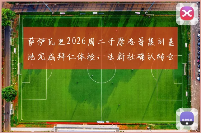 萨伊瓦里2026周二于摩洛哥集训基地完成拜仁体检，法新社确认转会关键一步，解析摩洛哥国脚加盟德甲巨头最新动态