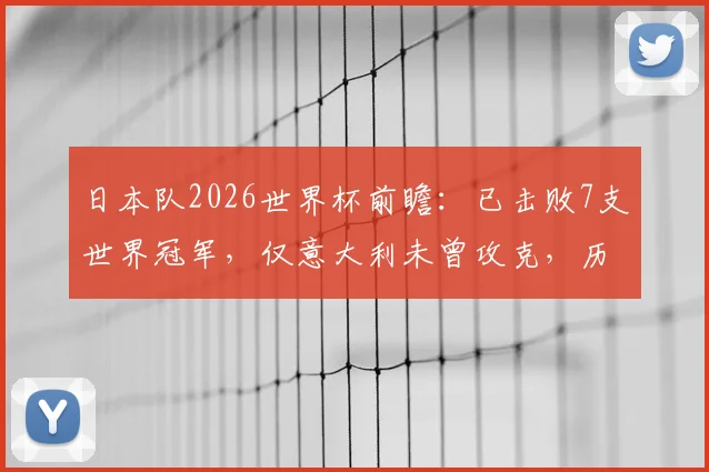 日本队2026世界杯前瞻：已击败7支世界冠军，仅意大利未曾攻克，历史战绩全解析