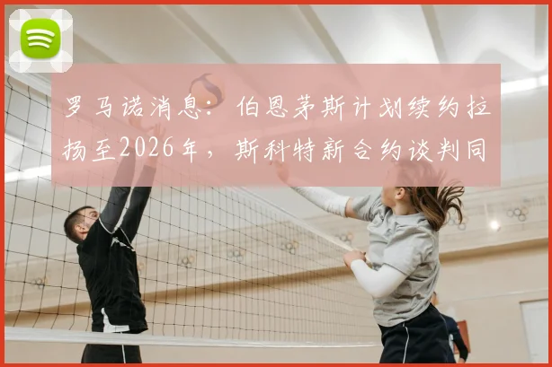 罗马诺消息：伯恩茅斯计划续约拉扬至2026年，斯科特新合约谈判同步进行中，樱桃军团队建设思路解析