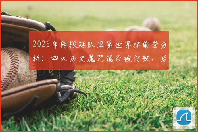 2026年阿根廷队卫冕世界杯前景分析：四大历史魔咒能否被打破，后梅西时代实力如何评估