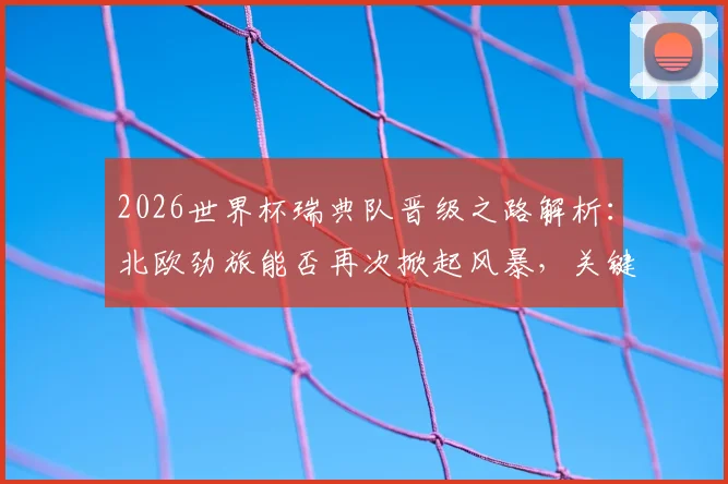 2026世界杯瑞典队晋级之路解析:北欧劲旅能否再次掀起风暴,关键战术与阵容前瞻