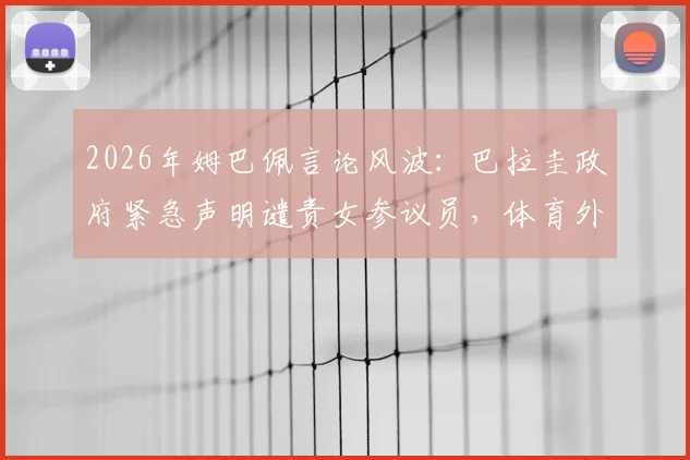 2026年姆巴佩言论风波：巴拉圭政府紧急声明谴责女参议员，体育外交冲突实录