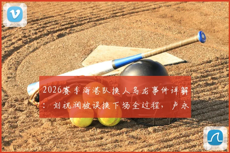 2026赛季海港队换人乌龙事件详解：刘祝润被误换下场全过程，卢永涛留场原因及沟通失误分析