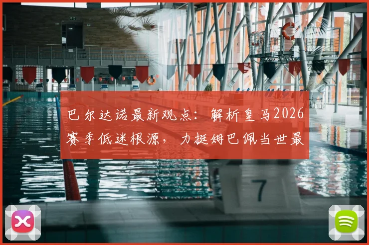 巴尔达诺最新观点：解析皇马2026赛季低迷根源，力挺姆巴佩当世最佳地位