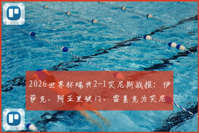 2026世界杯瑞典2-1突尼斯战报：伊萨克、阿亚里破门，雷基克为突尼斯扳回一城，半场技术统计一览