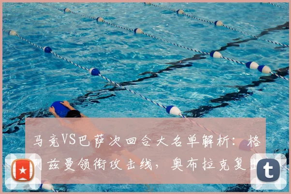 马竞VS巴萨次回合大名单解析：格列兹曼领衔攻击线，奥布拉克复出