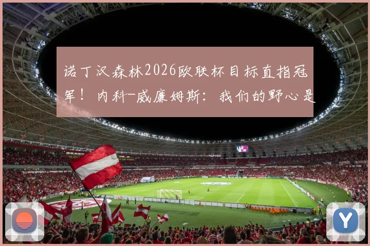 诺丁汉森林2026欧联杯目标直指冠军!内科-威廉姆斯:我们的野心是书写新历史