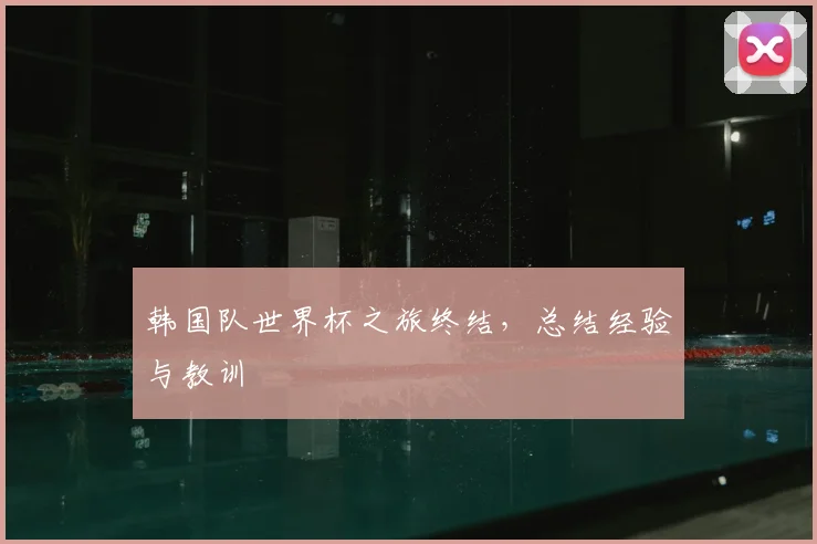 韩国队世界杯之旅终结，总结经验与教训