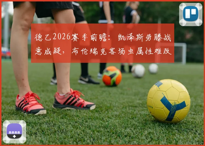德乙2026赛季前瞻：凯泽斯劳滕战意成疑，布伦瑞克客场虫属性难改，独家比分预测与战术解读