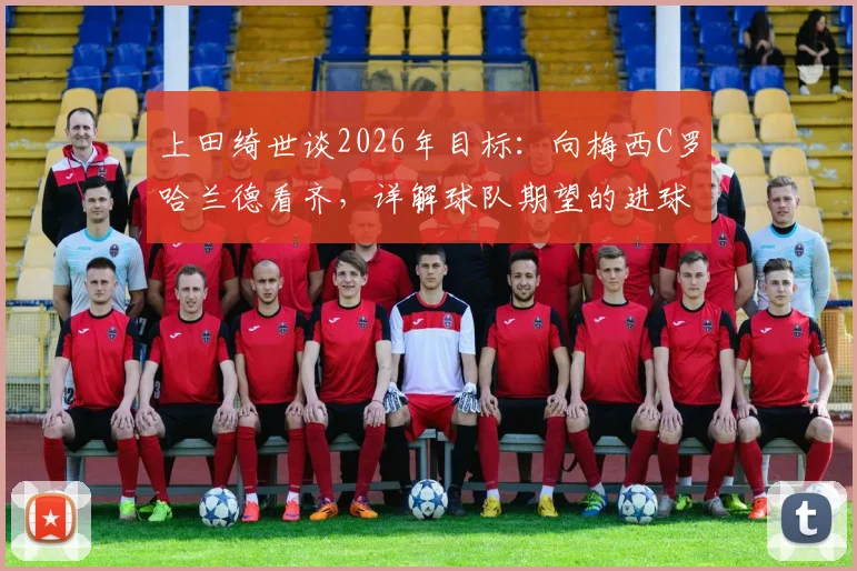 上田绮世谈2026年目标：向梅西C罗哈兰德看齐，详解球队期望的进球方式与自身训练计划