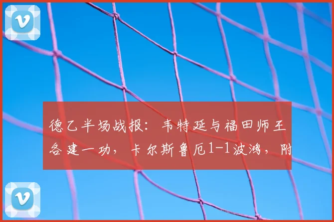 德乙半场战报:韦特延与福田师王各建一功,卡尔斯鲁厄1-1波鸿,附两队交锋历史与日本新星表现解读