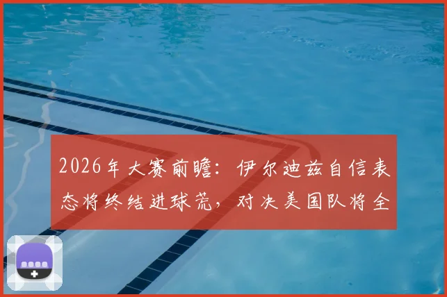 2026年大赛前瞻:伊尔迪兹自信表态将终结进球荒,对决美国队将全力进攻