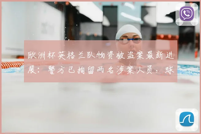欧洲杯英格兰队物资被盗案最新进展:警方已拘留两名涉案人员,球队参赛装备安全引关注