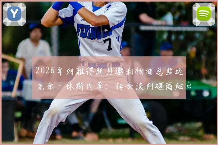 2026年利雅得新月邀利物浦总监迈克尔·休斯内幕:转会谈判磋商细节、薪资报价与潜在影响全解析