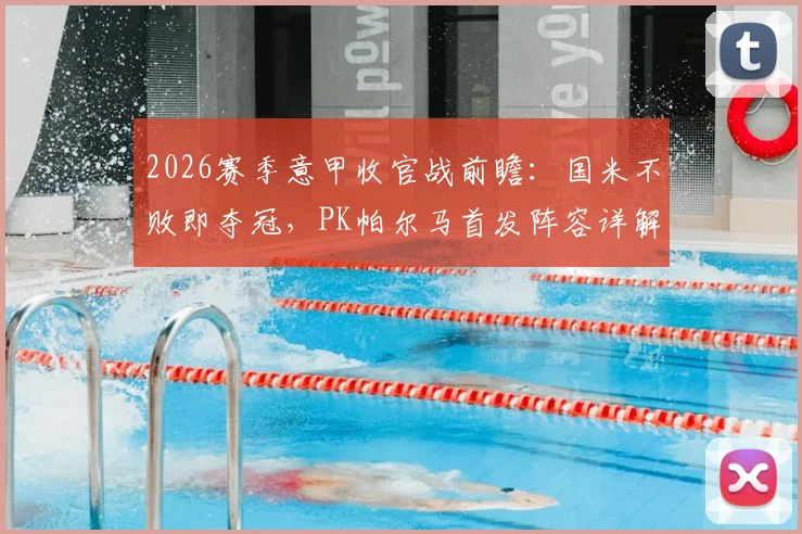 2026赛季意甲收官战前瞻：国米不败即夺冠，PK帕尔马首发阵容详解，图拉姆巴雷拉关键作用