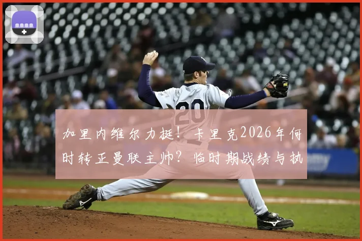加里内维尔力挺!卡里克2026年何时转正曼联主帅?临时期战绩与执教能力全面解析