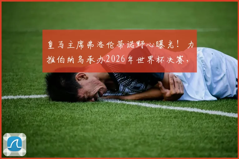 皇马主席弗洛伦蒂诺野心曝光！力推伯纳乌承办2026年世界杯决赛，这背后有何战略布局？