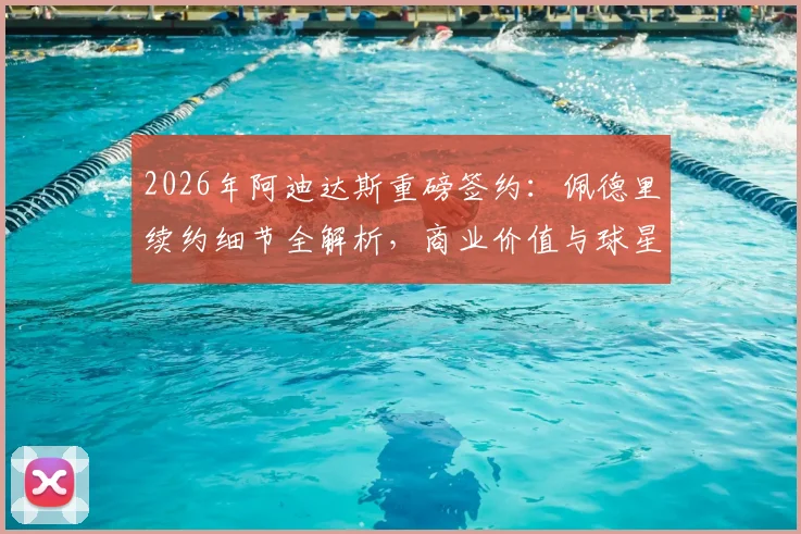 2026年阿迪达斯重磅签约：佩德里续约细节全解析，商业价值与球星代言策略深度解读
