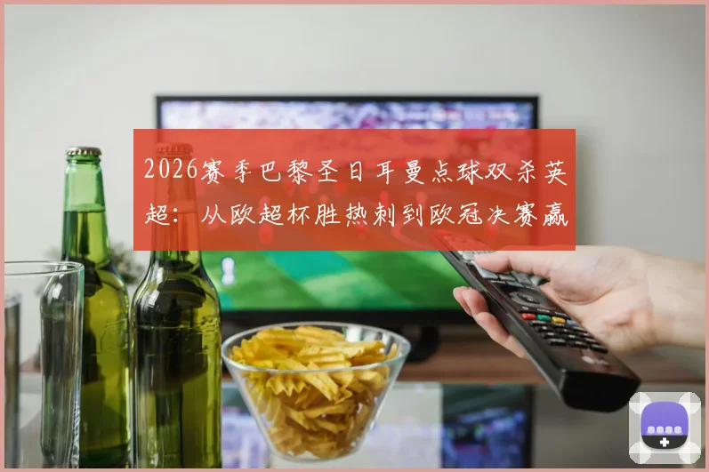 2026赛季巴黎圣日耳曼点球双杀英超：从欧超杯胜热刺到欧冠决赛赢阿森纳的夺冠闭环
