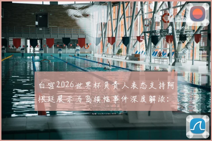 白宫2026世界杯负责人表态支持阿根廷展示马岛横幅事件深度解读:争议背后的大国博弈与体育政治边界