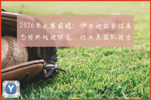 2026年大赛前瞻：伊尔迪兹自信表态将终结进球荒，对决美国队将全力进攻