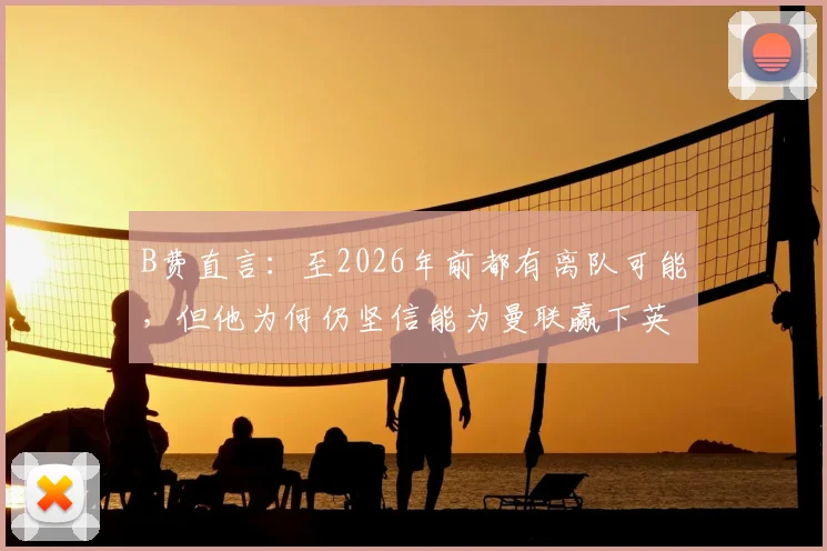 B费直言：至2026年前都有离队可能，但他为何仍坚信能为曼联赢下英超与欧冠？