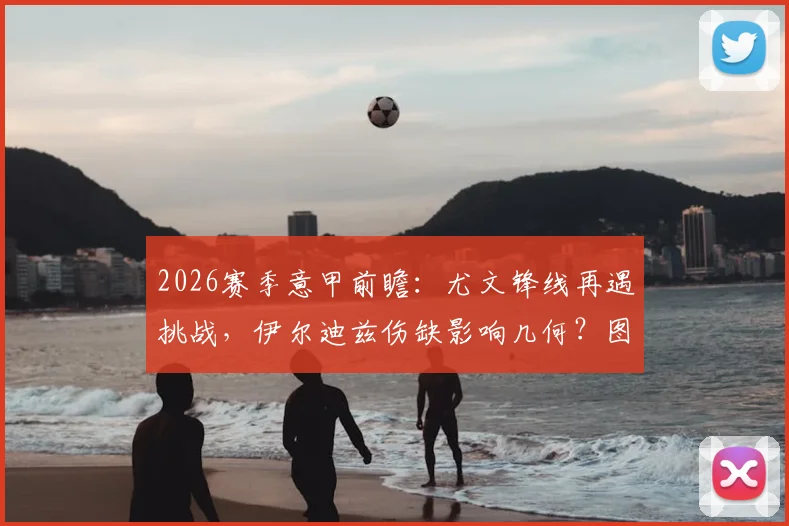 2026赛季意甲前瞻：尤文锋线再遇挑战，伊尔迪兹伤缺影响几何？图拉姆复出或成关键变数