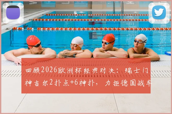回顾2026欧洲杯经典对决：瑞士门神吉尔2扑点+6神扑，力拒德国战车昂首晋级