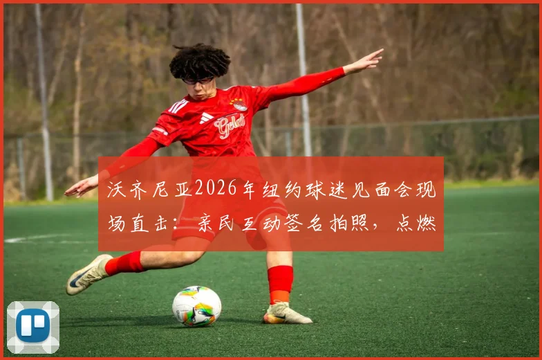 沃齐尼亚2026年纽约球迷见面会现场直击:亲民互动签名拍照,点燃球迷热情