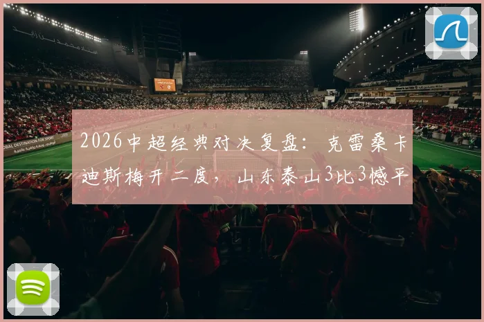 2026中超经典对决复盘：克雷桑卡迪斯梅开二度，山东泰山3比3憾平武汉三镇的比赛全解析与战术影响
