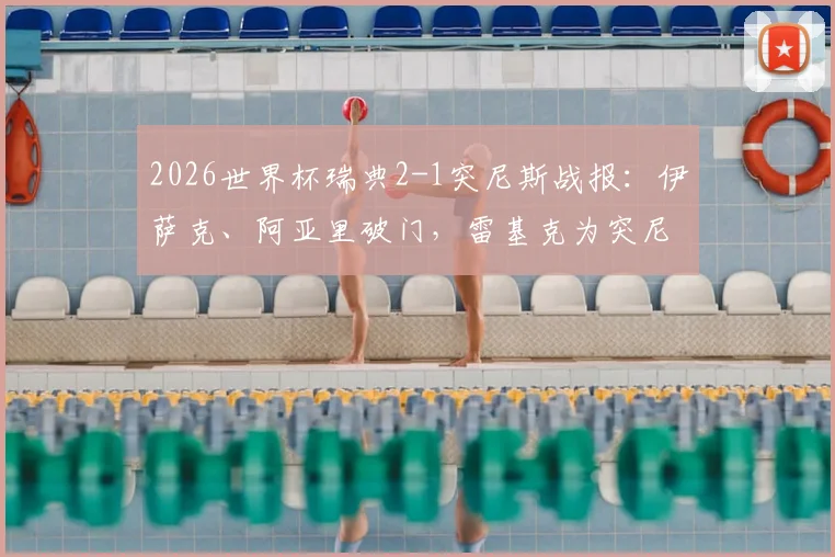 2026世界杯瑞典2-1突尼斯战报：伊萨克、阿亚里破门，雷基克为突尼斯扳回一城，半场技术统计一览