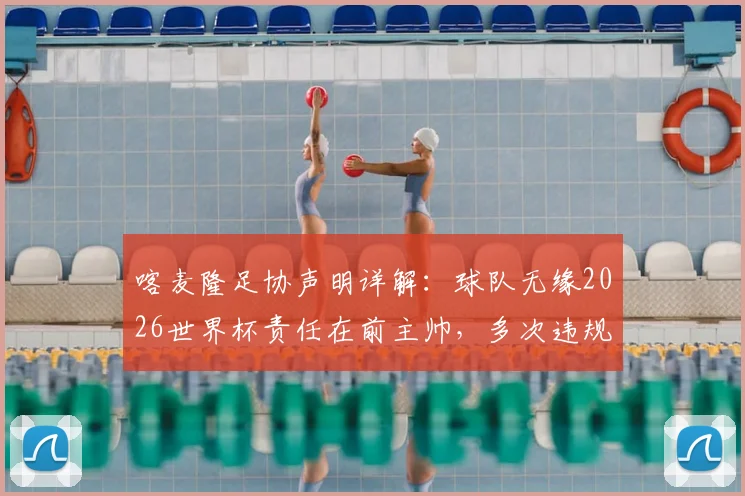 喀麦隆足协声明详解:球队无缘2026世界杯责任在前主帅,多次违规行为成关键,后续影响几何?