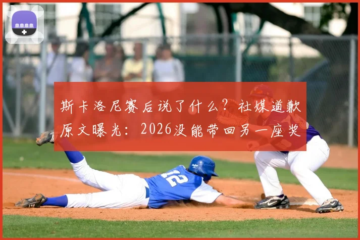 斯卡洛尼赛后说了什么？社媒道歉原文曝光：2026没能带回另一座奖杯，想对所有人说声抱歉