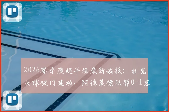 2026赛季澳超半场最新战报：杜克头球破门建功，阿德莱德联暂0-1落后麦克阿瑟FC，半场比分分析与球队表现解读