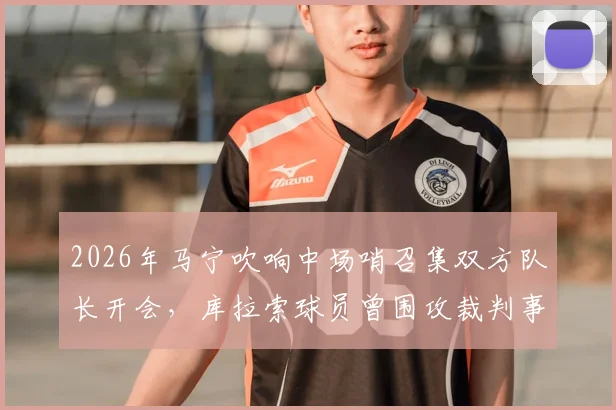 2026年马宁吹响中场哨召集双方队长开会，库拉索球员曾围攻裁判事件全解析