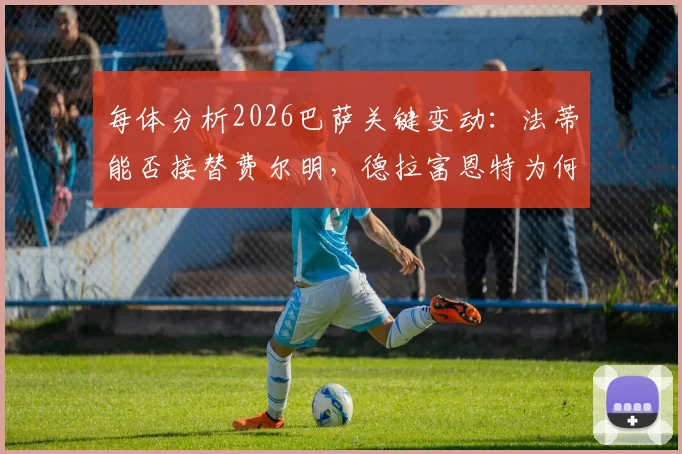 每体分析2026巴萨关键变动：法蒂能否接替费尔明，德拉富恩特为何看好他
