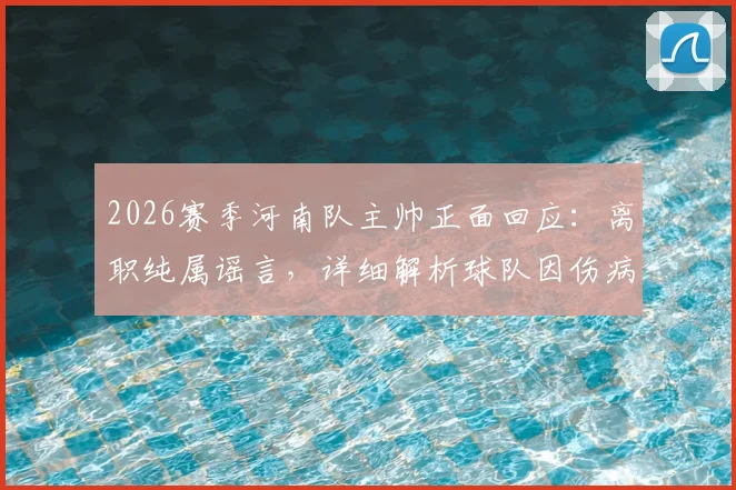 2026赛季河南队主帅正面回应:离职纯属谣言,详细解析球队因伤病陷入的当前困境与未来展望