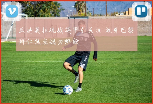 瓜迪奥拉观战英甲引关注 放弃巴黎拜仁焦点战为哪般