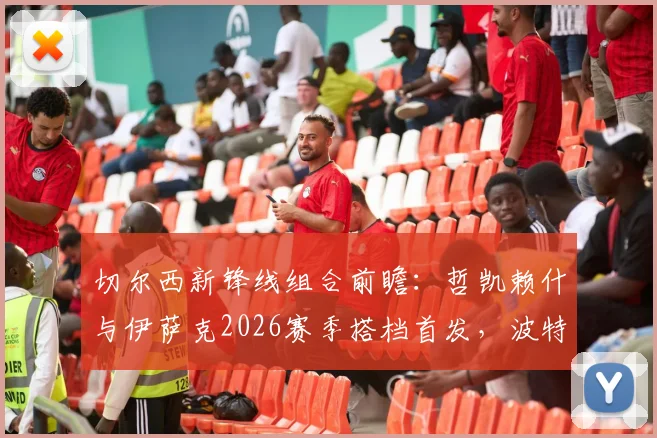 切尔西新锋线组合前瞻：哲凯赖什与伊萨克2026赛季搭档首发，波特如何催化两人默契度
