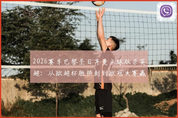 2026赛季巴黎圣日耳曼点球双杀英超：从欧超杯胜热刺到欧冠决赛赢阿森纳的夺冠闭环