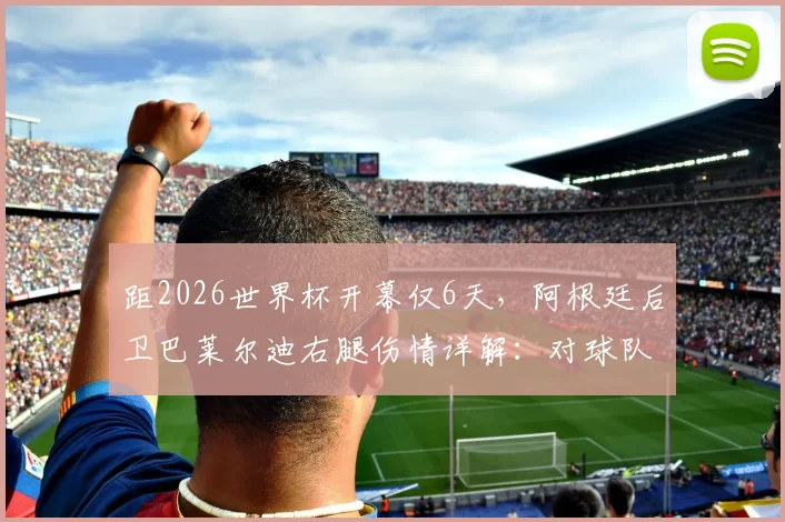 距2026世界杯开幕仅6天,阿根廷后卫巴莱尔迪右腿伤情详解:对球队防线影响评估及潜在替代者分析